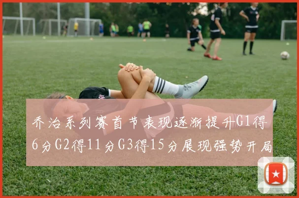 乔治系列赛首节表现逐渐提升G1得6分G2得11分G3得15分展现强势开局