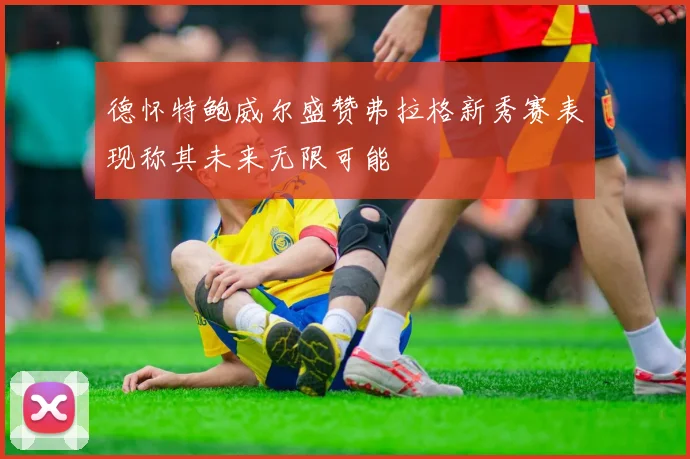 德怀特鲍威尔盛赞弗拉格新秀赛表现称其未来无限可能