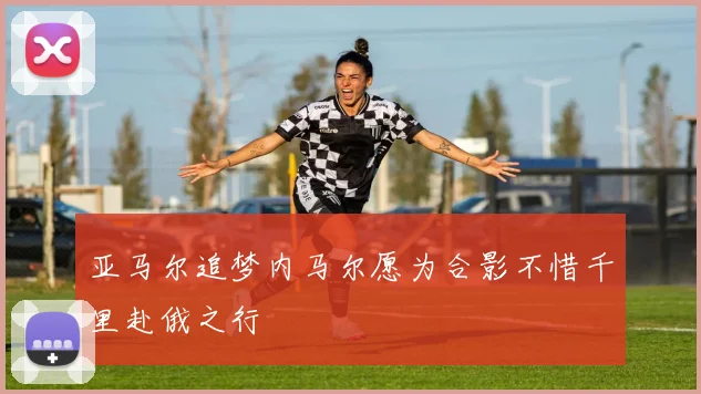 亚马尔追梦内马尔愿为合影不惜千里赴俄之行