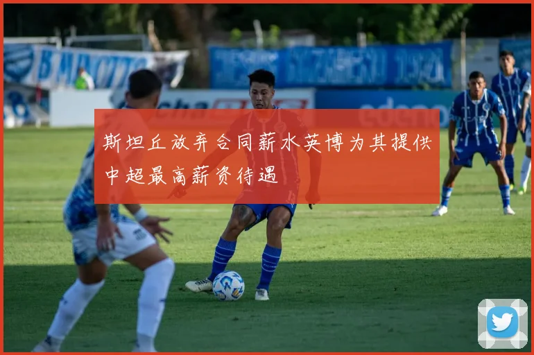 斯坦丘放弃合同薪水英博为其提供中超最高薪资待遇