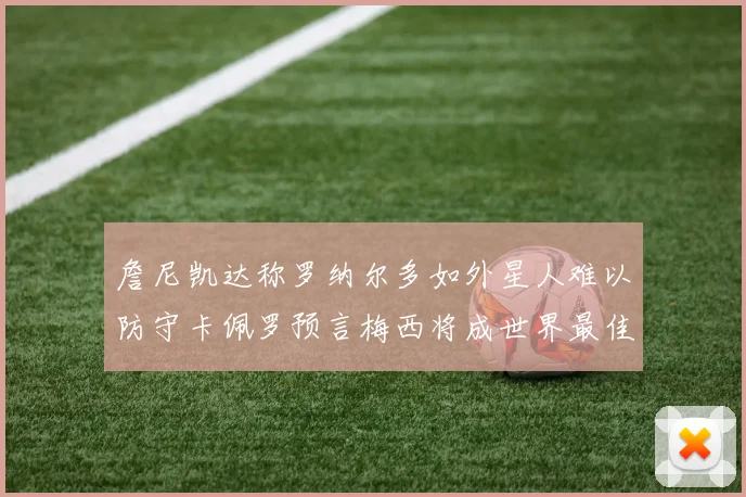 詹尼凯达称罗纳尔多如外星人难以防守卡佩罗预言梅西将成世界最佳
