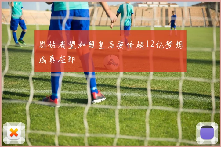 恩佐渴望加盟皇马要价超12亿梦想成真在即