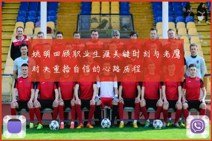 姚明回顾职业生涯关键时刻与老鹰对决重拾自信的心路历程