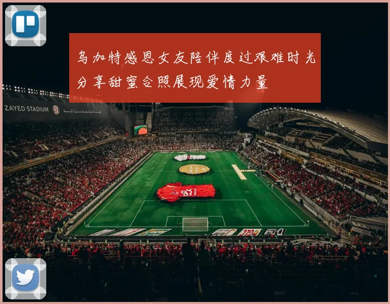 乌加特感恩女友陪伴度过艰难时光分享甜蜜合照展现爱情力量
