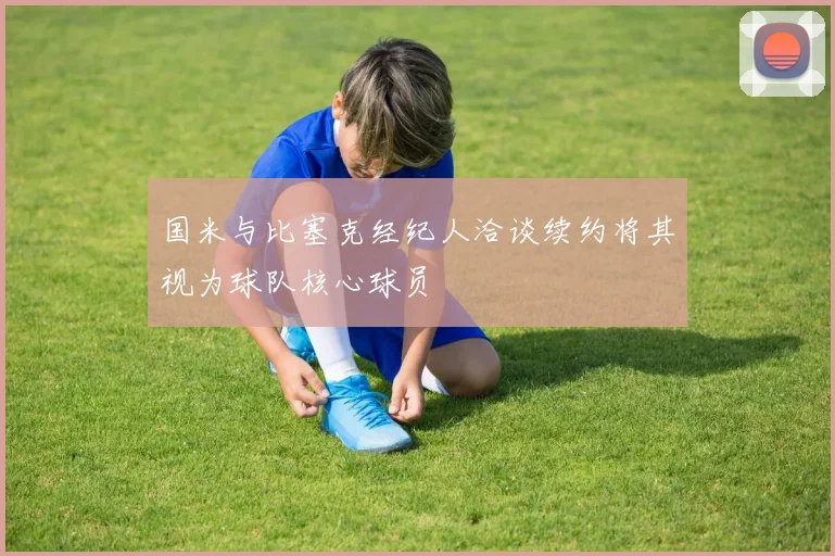 国米与比塞克经纪人洽谈续约将其视为球队核心球员