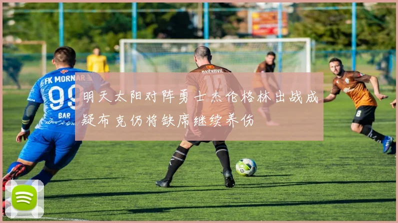 明天太阳对阵勇士杰伦格林出战成疑布克仍将缺席继续养伤