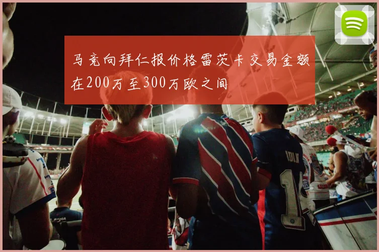 马竞向拜仁报价格雷茨卡交易金额在200万至300万欧之间