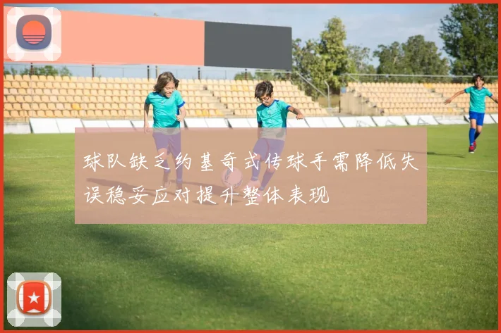 球队缺乏约基奇式传球手需降低失误稳妥应对提升整体表现