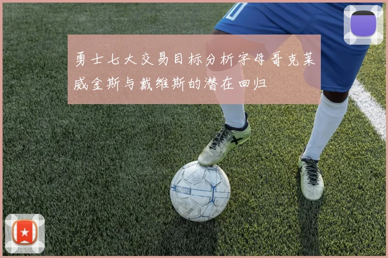 勇士七大交易目标分析字母哥克莱威金斯与戴维斯的潜在回归