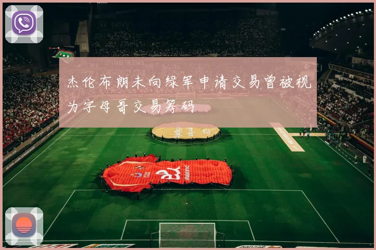 杰伦布朗未向绿军申请交易曾被视为字母哥交易筹码