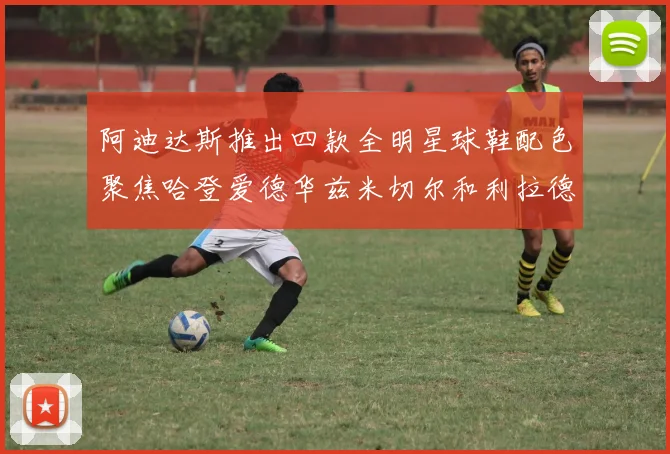阿迪达斯推出四款全明星球鞋配色聚焦哈登爱德华兹米切尔和利拉德