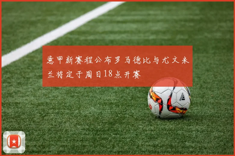 意甲新赛程公布罗马德比与尤文米兰将定于周日18点开赛