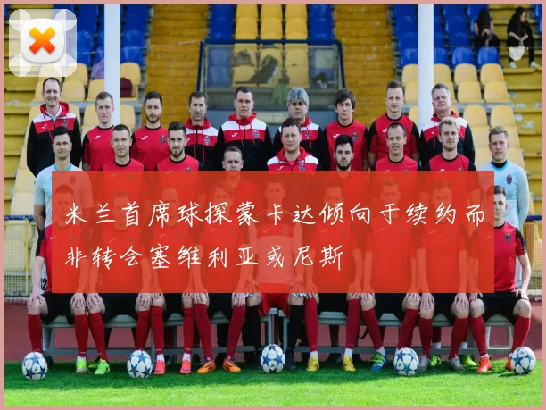 米兰首席球探蒙卡达倾向于续约而非转会塞维利亚或尼斯