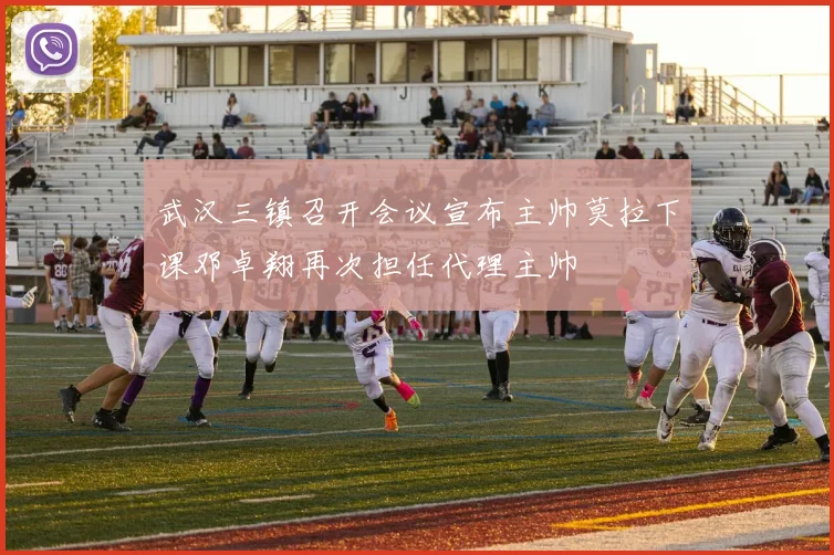 武汉三镇召开会议宣布主帅莫拉下课邓卓翔再次担任代理主帅