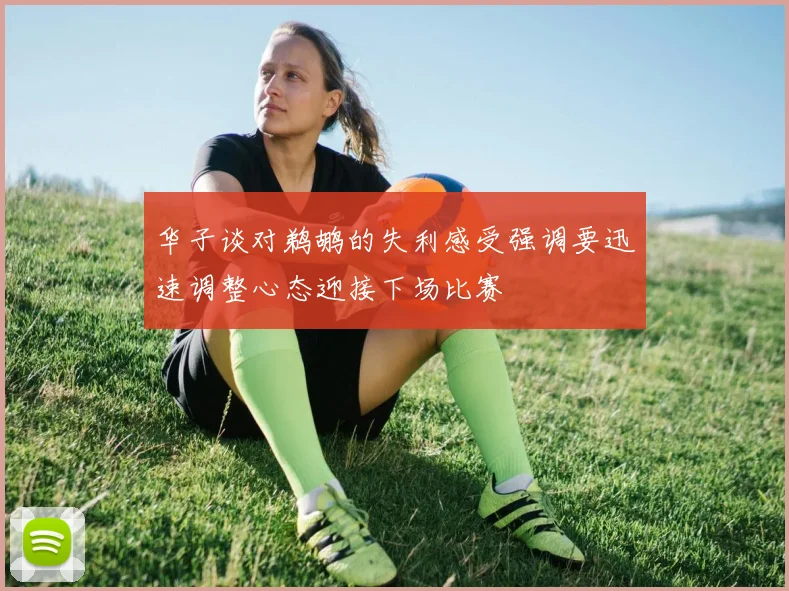 华子谈对鹈鹕的失利感受强调要迅速调整心态迎接下场比赛