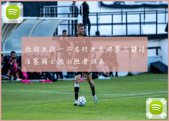 西部决战一二名对决东部第三静待活塞骑士抢七胜者归来