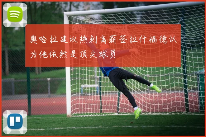 奥哈拉建议热刺高薪签拉什福德认为他依然是顶尖球员
