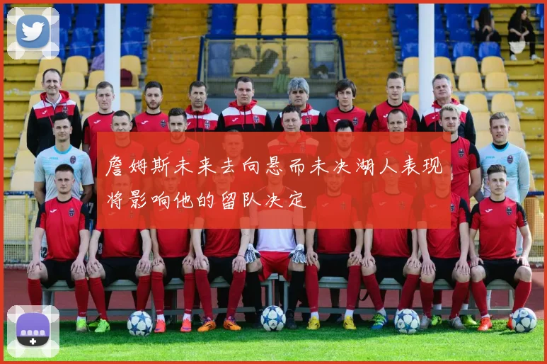 詹姆斯未来去向悬而未决湖人表现将影响他的留队决定