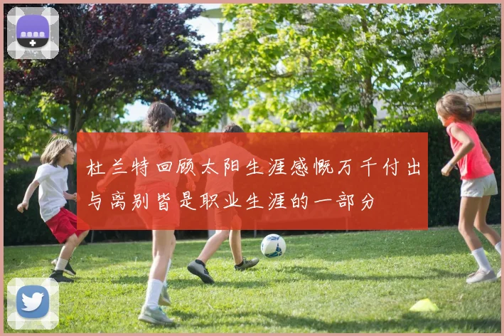 杜兰特回顾太阳生涯感慨万千付出与离别皆是职业生涯的一部分