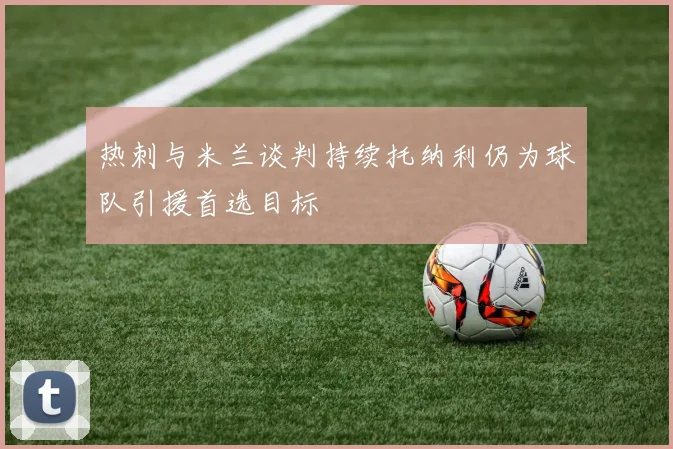 热刺与米兰谈判持续托纳利仍为球队引援首选目标