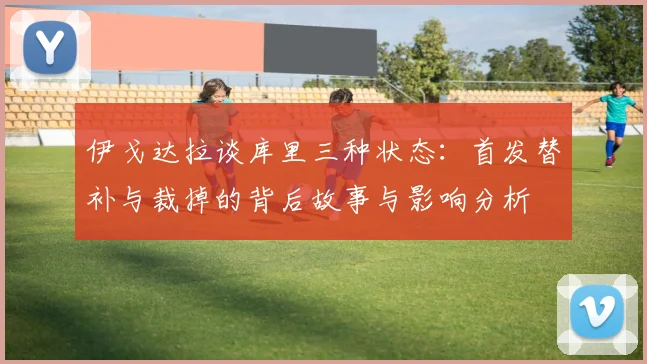 伊戈达拉谈库里三种状态：首发替补与裁掉的背后故事与影响分析