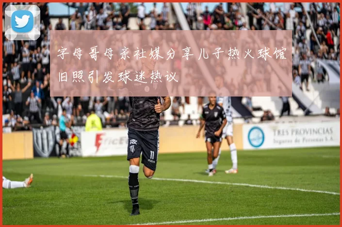 字母哥母亲社媒分享儿子热火球馆旧照引发球迷热议