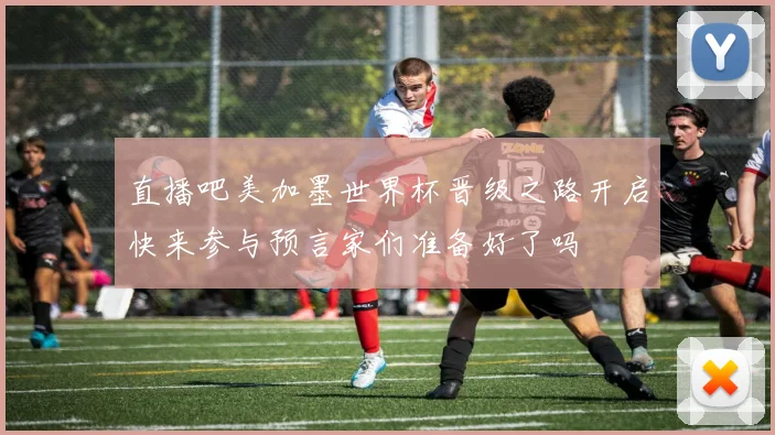 直播吧美加墨世界杯晋级之路开启快来参与预言家们准备好了吗