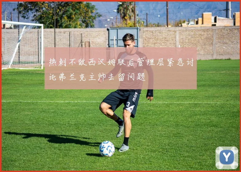 热刺不敌西汉姆联后管理层紧急讨论弗兰克主帅去留问题