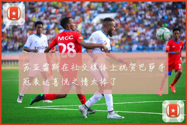 苏亚雷斯在社交媒体上祝贺巴萨夺冠表达喜悦之情太棒了