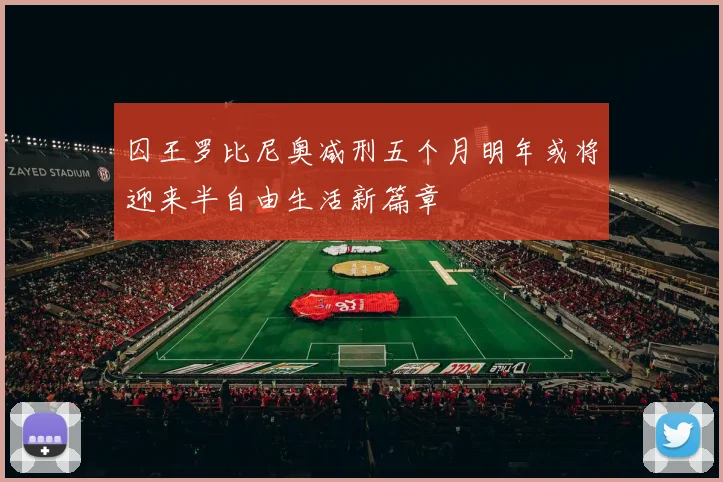 囚王罗比尼奥减刑五个月明年或将迎来半自由生活新篇章